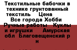 Текстильные бабочки в технике грунтованный текстиль. › Цена ­ 500 - Все города Хобби. Ручные работы » Куклы и игрушки   . Амурская обл.,Благовещенский р-н